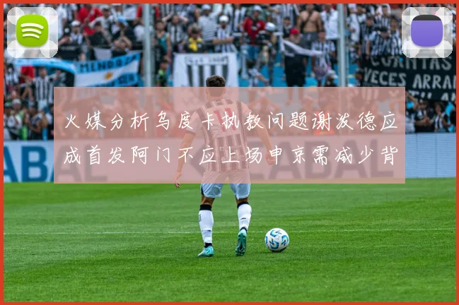 火媒分析乌度卡执教问题谢泼德应成首发阿门不应上场申京需减少背打次数