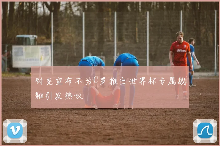耐克宣布不为C罗推出世界杯专属战靴引发热议