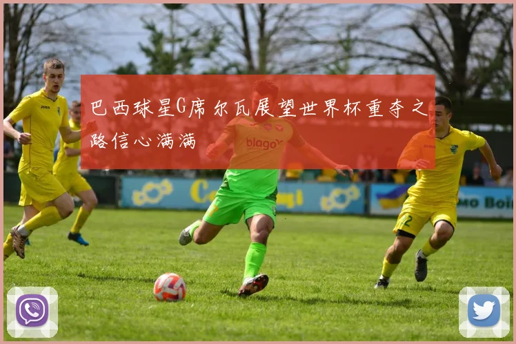 巴西球星G席尔瓦展望世界杯重夺之路信心满满