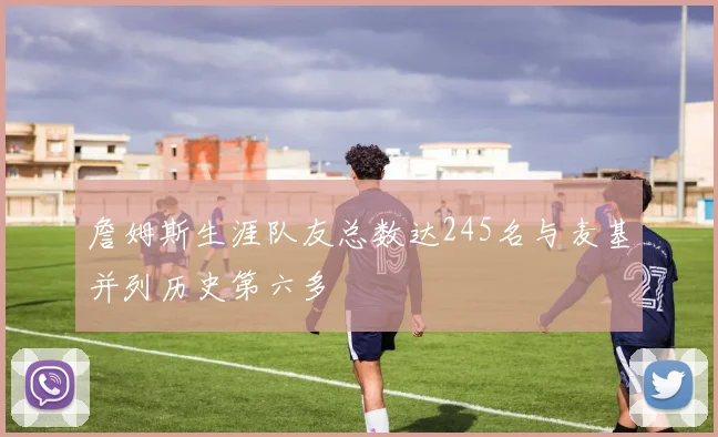 詹姆斯生涯队友总数达245名与麦基并列历史第六多