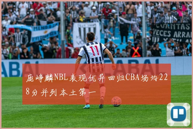 庞峥麟NBL表现优异回归CBA场均228分并列本土第一