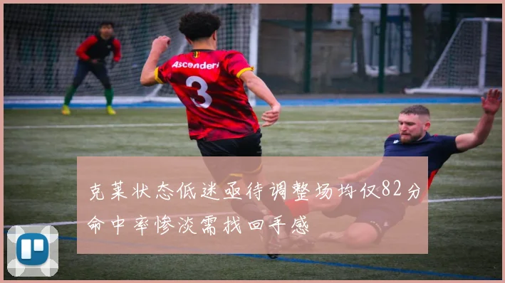 克莱状态低迷亟待调整场均仅82分命中率惨淡需找回手感