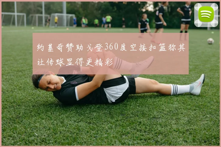 约基奇赞助戈登360度空接扣篮称其让传球显得更精彩