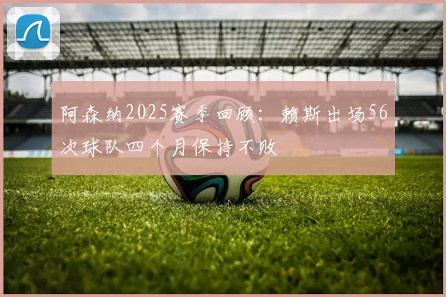 阿森纳2025赛季回顾：赖斯出场56次球队四个月保持不败