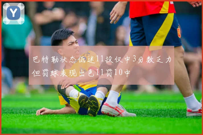 巴特勒状态低迷11投仅中3分数乏力但罚球表现出色11罚10中