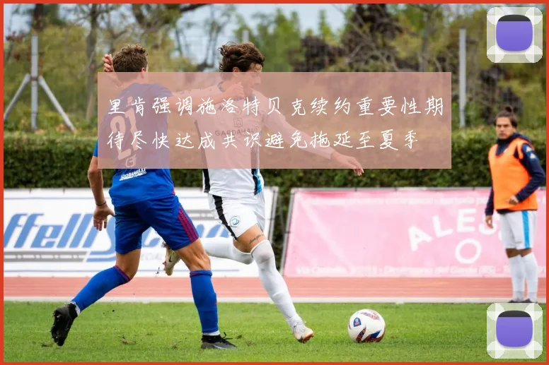 里肯强调施洛特贝克续约重要性期待尽快达成共识避免拖延至夏季
