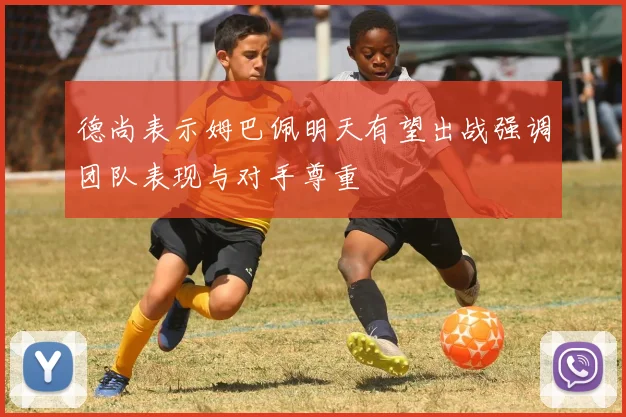 德尚表示姆巴佩明天有望出战强调团队表现与对手尊重