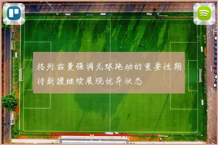 格列兹曼强调无球跑动的重要性期待新援继续展现优异状态