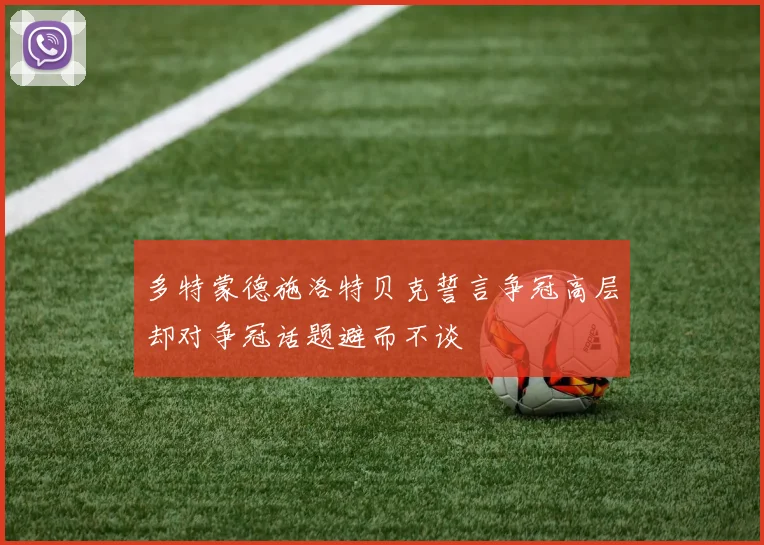 多特蒙德施洛特贝克誓言争冠高层却对争冠话题避而不谈