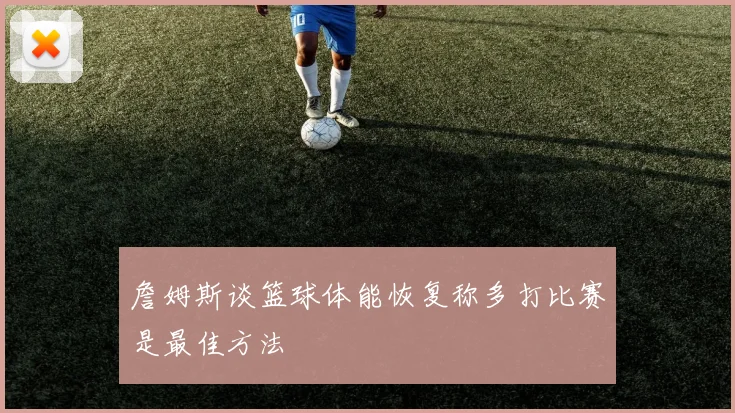 詹姆斯谈篮球体能恢复称多打比赛是最佳方法
