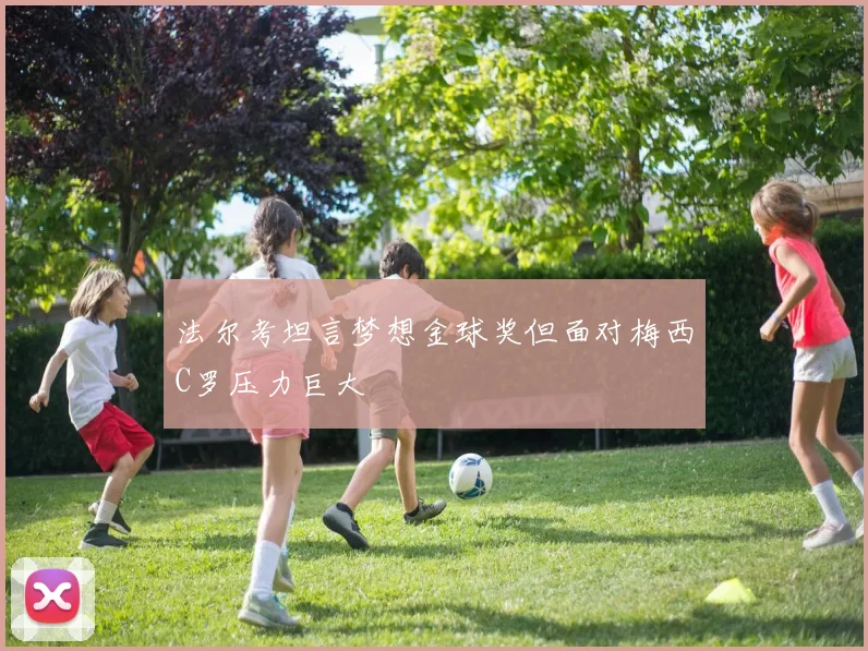 法尔考坦言梦想金球奖但面对梅西C罗压力巨大
