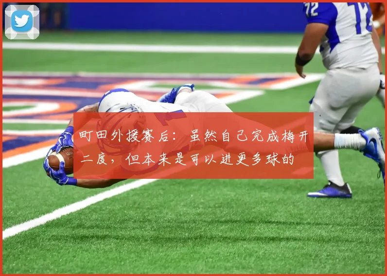 町田外援赛后：虽然自己完成梅开二度，但本来是可以进更多球的