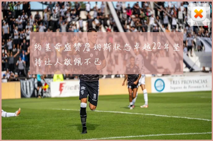 约基奇盛赞詹姆斯状态卓越22年坚持让人敬佩不已