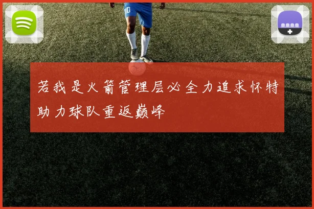 若我是火箭管理层必全力追求怀特助力球队重返巅峰