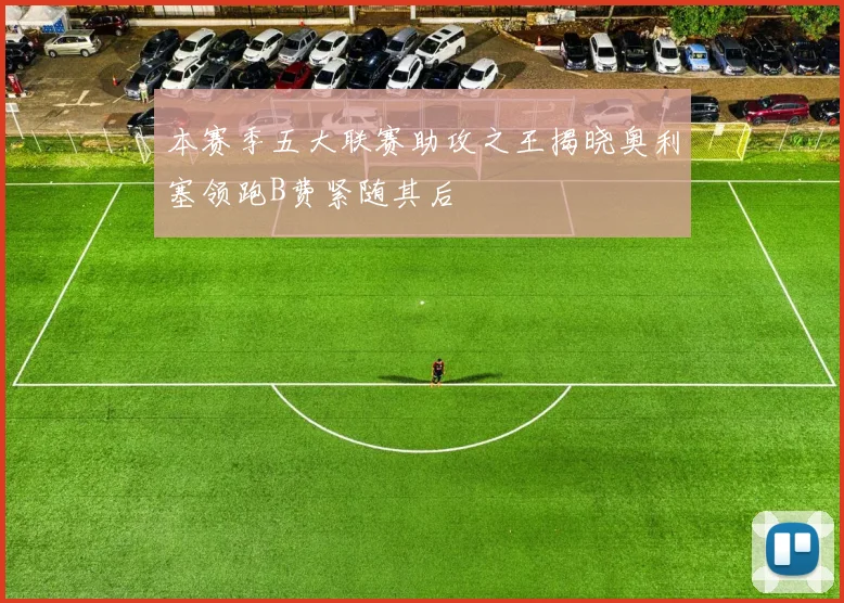 本赛季五大联赛助攻之王揭晓奥利塞领跑B费紧随其后