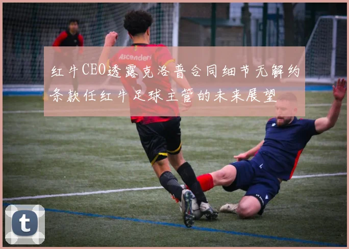 红牛CEO透露克洛普合同细节无解约条款任红牛足球主管的未来展望