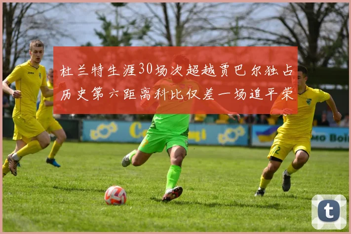 杜兰特生涯30场次超越贾巴尔独占历史第六距离科比仅差一场追平荣耀