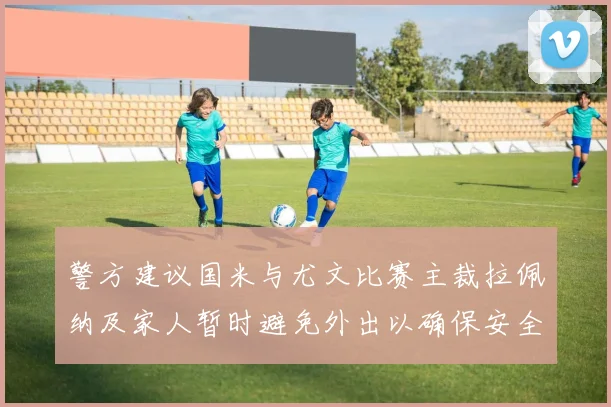 警方建议国米与尤文比赛主裁拉佩纳及家人暂时避免外出以确保安全