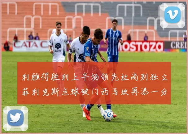 利雅得胜利上半场领先杜尚别独立菲利克斯点球破门西马坎再添一分