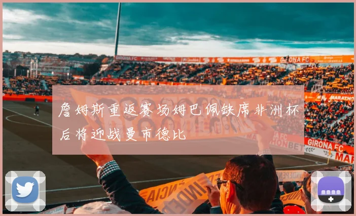 詹姆斯重返赛场姆巴佩缺席非洲杯后将迎战曼市德比