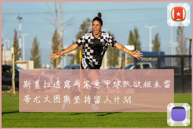 斯基拉透露两家意甲球队欲租米雷蒂尤文图斯坚持留人计划