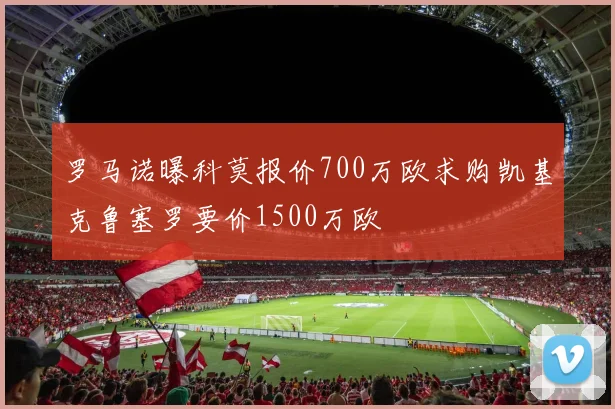 罗马诺曝科莫报价700万欧求购凯基克鲁塞罗要价1500万欧