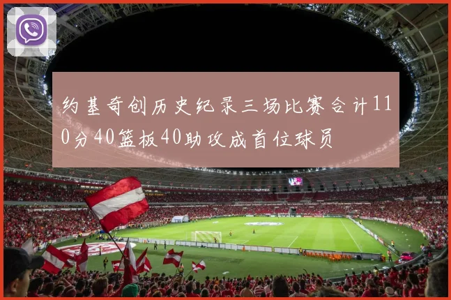 约基奇创历史纪录三场比赛合计110分40篮板40助攻成首位球员