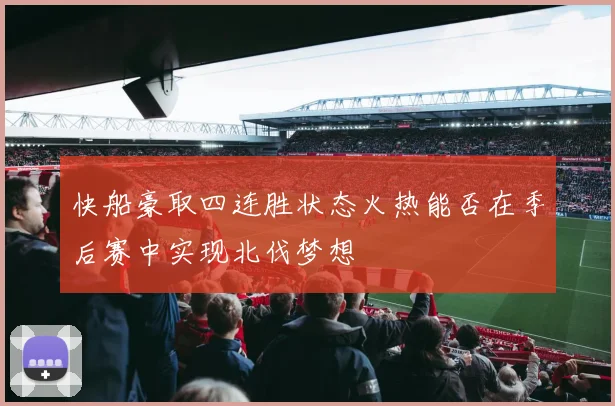 快船豪取四连胜状态火热能否在季后赛中实现北伐梦想