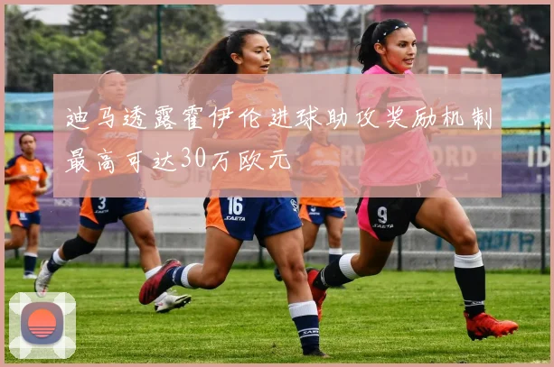 迪马透露霍伊伦进球助攻奖励机制最高可达30万欧元