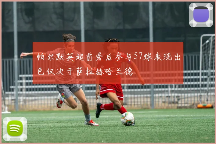 帕尔默英超首秀后参与57球表现出色仅次于萨拉赫哈兰德