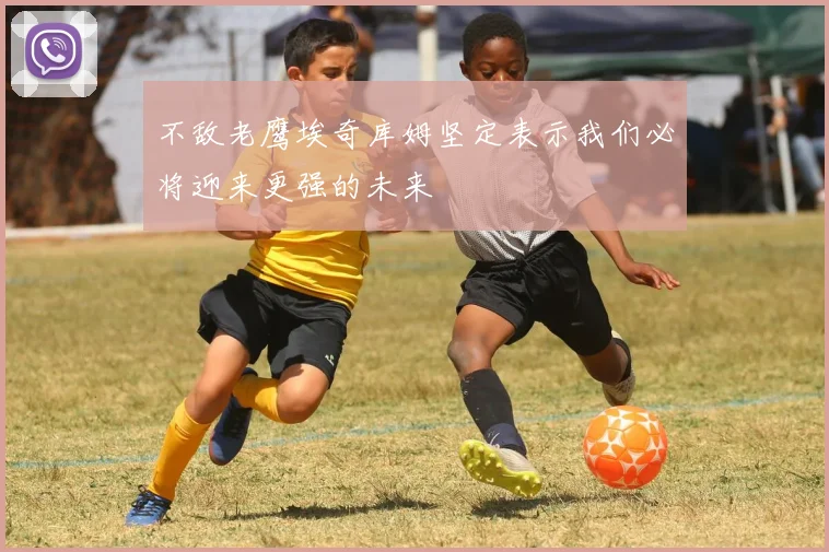 不敌老鹰埃奇库姆坚定表示我们必将迎来更强的未来