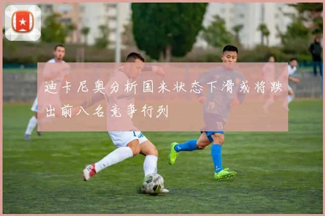 迪卡尼奥分析国米状态下滑或将跌出前八名竞争行列