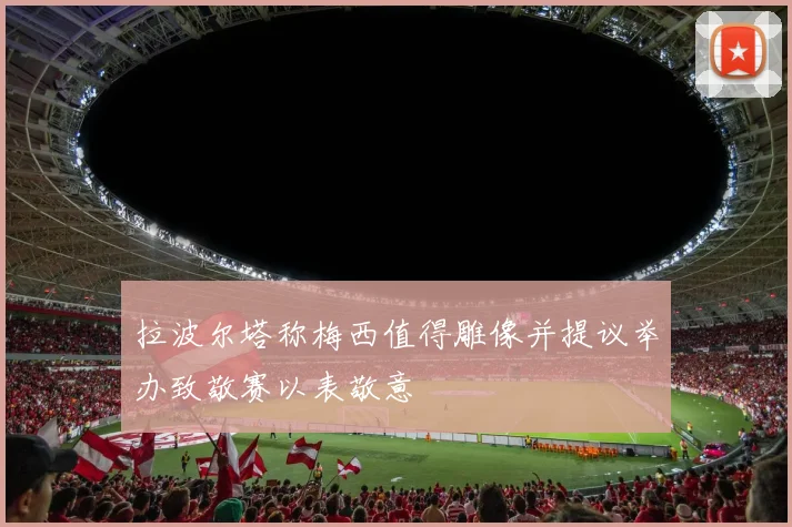 拉波尔塔称梅西值得雕像并提议举办致敬赛以表敬意