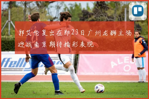 郭艾伦复出在即23日广州龙狮主场迎战南京期待精彩表现