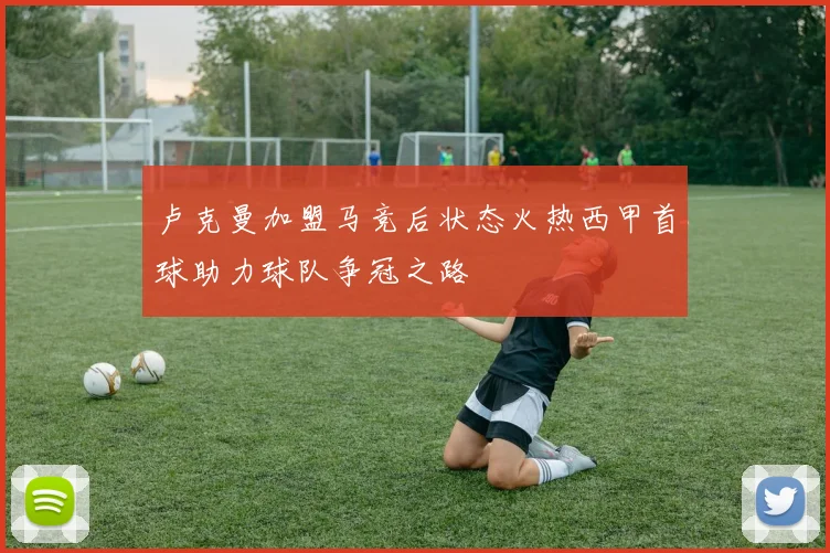 卢克曼加盟马竞后状态火热西甲首球助力球队争冠之路