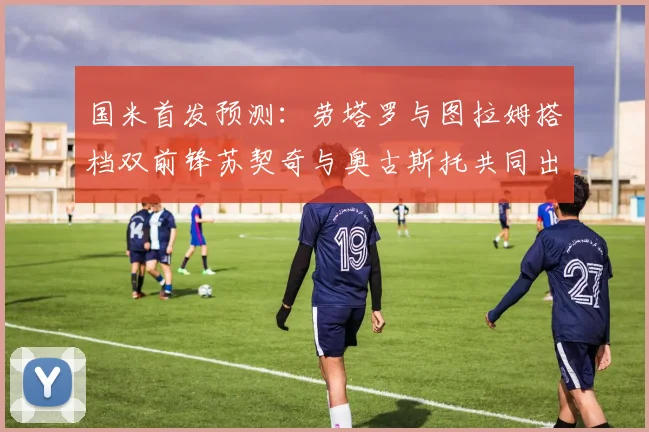 国米首发预测：劳塔罗与图拉姆搭档双前锋苏契奇与奥古斯托共同出战