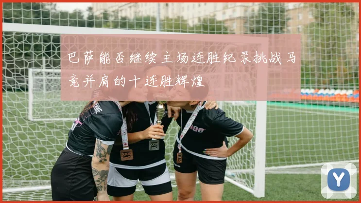 巴萨能否继续主场连胜纪录挑战马竞并肩的十连胜辉煌