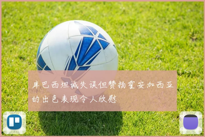 库巴西坦诚失误但赞扬霍安加西亚的出色表现令人欣慰