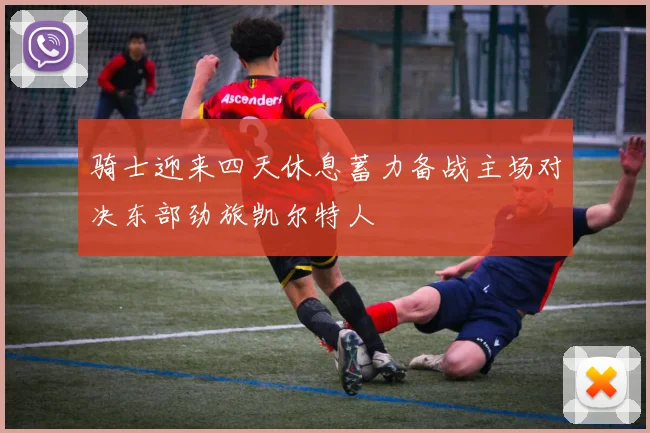 骑士迎来四天休息蓄力备战主场对决东部劲旅凯尔特人