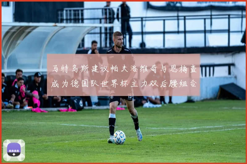 马特乌斯建议帕夫洛维奇与恩梅查成为德国队世界杯主力双后腰组合