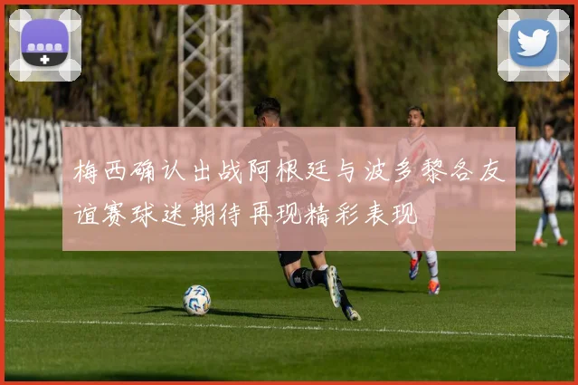 梅西确认出战阿根廷与波多黎各友谊赛球迷期待再现精彩表现