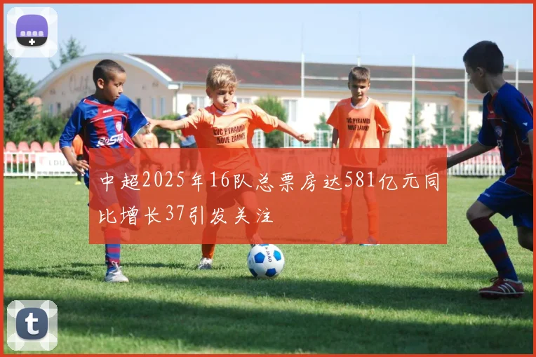 中超2025年16队总票房达581亿元同比增长37引发关注