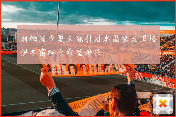 利物浦今夏未能引进水晶宫后卫格伊冬窗转会希望渺茫