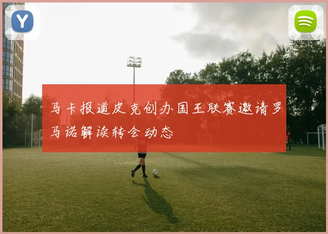马卡报道皮克创办国王联赛邀请罗马诺解读转会动态