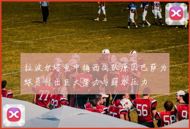 拉波尔塔重申梅西离队原因巴萨为球员付出巨大努力与薪水压力