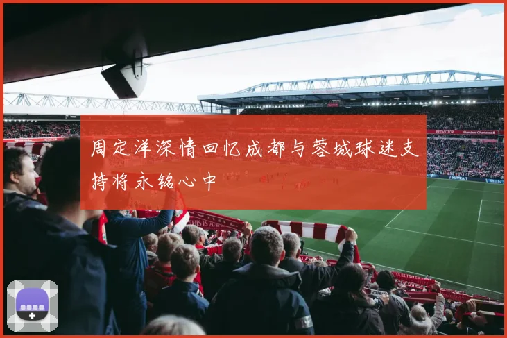 周定洋深情回忆成都与蓉城球迷支持将永铭心中