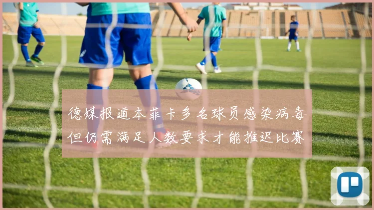 德媒报道本菲卡多名球员感染病毒但仍需满足人数要求才能推迟比赛
