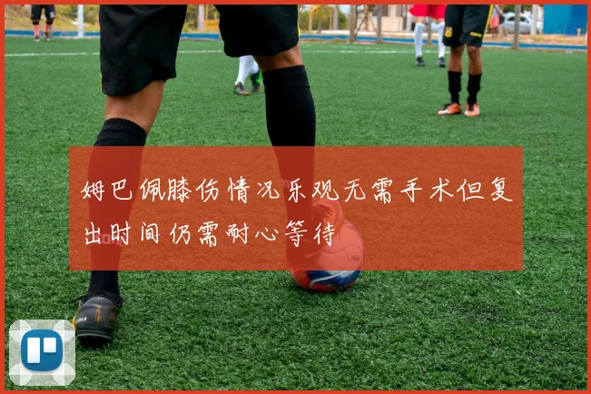 姆巴佩膝伤情况乐观无需手术但复出时间仍需耐心等待
