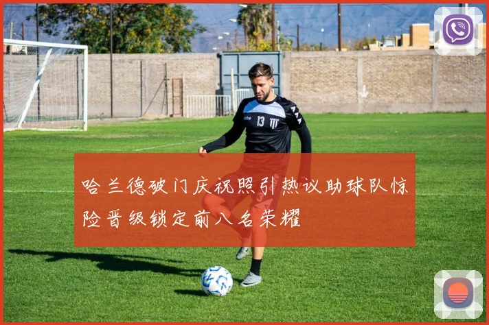 哈兰德破门庆祝照引热议助球队惊险晋级锁定前八名荣耀