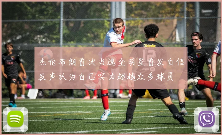 杰伦布朗首次当选全明星首发自信发声认为自己实力超越众多球员
